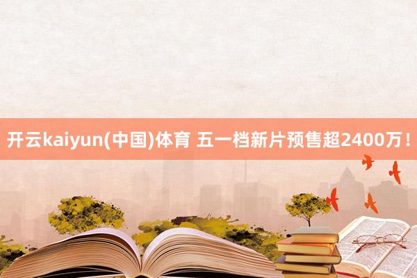 开云kaiyun(中国)体育 五一档新片预售超2400万！