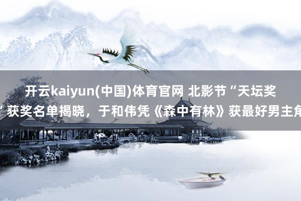 开云kaiyun(中国)体育官网 北影节“天坛奖”获奖名单揭晓，于和伟凭《森中有林》获最好男主角