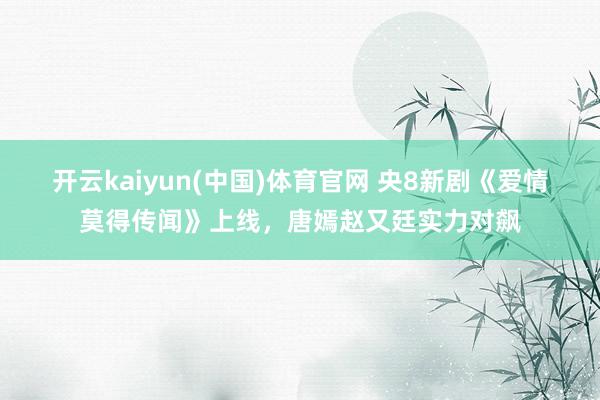 开云kaiyun(中国)体育官网 央8新剧《爱情莫得传闻》上线，唐嫣赵又廷实力对飙