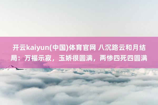 开云kaiyun(中国)体育官网 八沉路云和月结局：万福示寂，玉娇很圆满，两惨四死四圆满