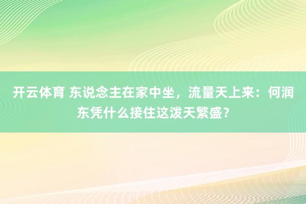 开云体育 东说念主在家中坐，流量天上来：何润东凭什么接住这泼天繁盛？