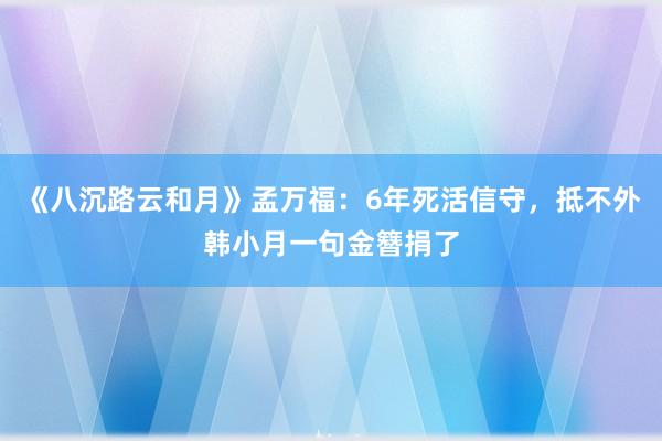 《八沉路云和月》孟万福：6年死活信守，抵不外韩小月一句金簪捐了