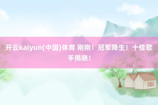 开云kaiyun(中国)体育 刚刚！冠军降生！十佳歌手揭晓！