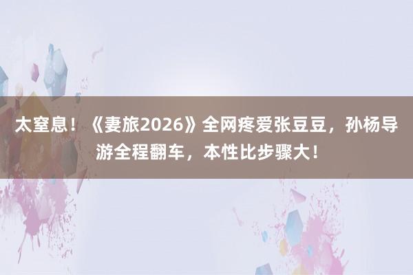 太窒息！《妻旅2026》全网疼爱张豆豆，孙杨导游全程翻车，本性比步骤大！