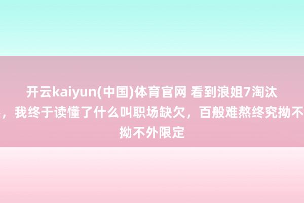 开云kaiyun(中国)体育官网 看到浪姐7淘汰陶昕然，我终于读懂了什么叫职场缺欠，百般难熬终究拗不外限定