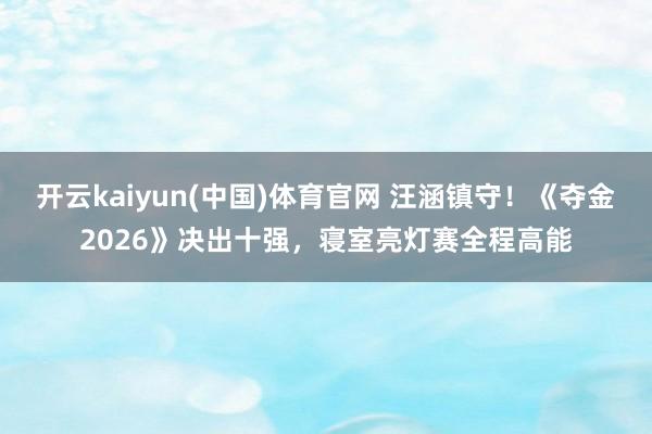 开云kaiyun(中国)体育官网 汪涵镇守！《夺金2026》决出十强，寝室亮灯赛全程高能