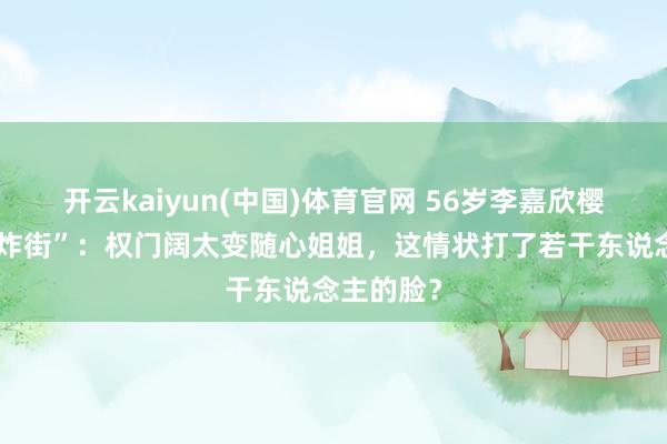开云kaiyun(中国)体育官网 56岁李嘉欣樱花树下“炸街”：权门阔太变随心姐姐，这情状打了若干东说念主的脸？
