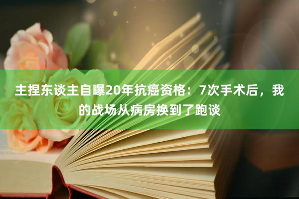 主捏东谈主自曝20年抗癌资格：7次手术后，我的战场从病房换到了跑谈