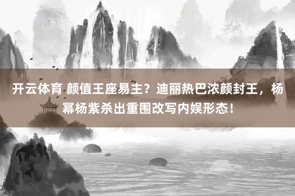 开云体育 颜值王座易主？迪丽热巴浓颜封王，杨幂杨紫杀出重围改写内娱形态！