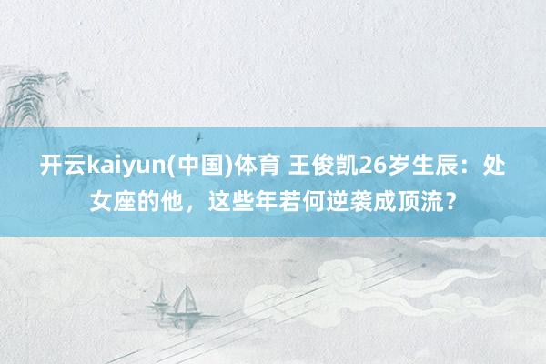 开云kaiyun(中国)体育 王俊凯26岁生辰：处女座的他，这些年若何逆袭成顶流？