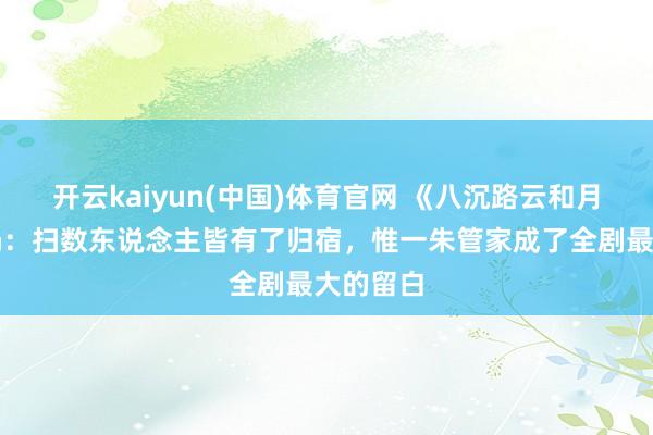 开云kaiyun(中国)体育官网 《八沉路云和月》大结局：扫数东说念主皆有了归宿，惟一朱管家成了全剧最大的留白