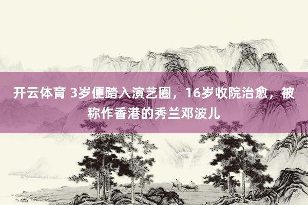 开云体育 3岁便踏入演艺圈，16岁收院治愈，被称作香港的秀兰邓波儿
