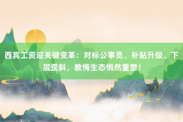 西宾工资迎关键变革：对标公事员、补贴升级、下层歪斜，教悔生态悄然重塑！