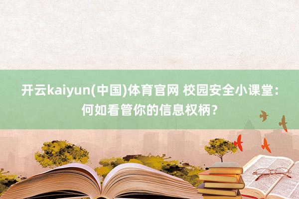 开云kaiyun(中国)体育官网 校园安全小课堂：何如看管你的信息权柄？