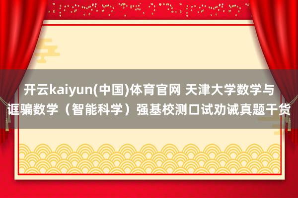 开云kaiyun(中国)体育官网 天津大学数学与诓骗数学（智能科学）强基校测口试劝诫真题干货