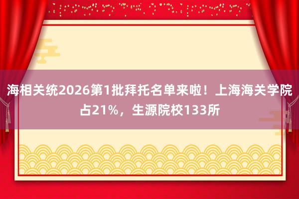 海相关统2026第1批拜托名单来啦！上海海关学院占21%，生源院校133所