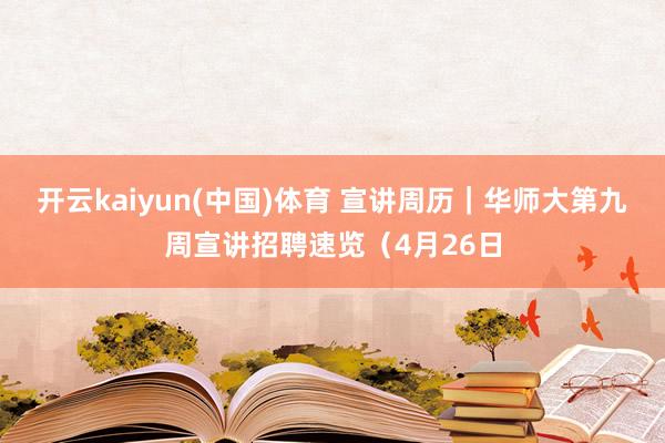 开云kaiyun(中国)体育 宣讲周历｜华师大第九周宣讲招聘速览（4月26日