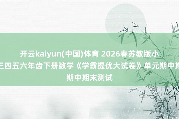 开云kaiyun(中国)体育 2026春苏教版小学一二三四五六年齿下册数学《学霸提优大试卷》单元期中期末测试