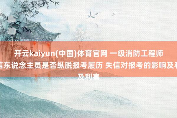 开云kaiyun(中国)体育官网 一级消防工程师失信东说念主员是否纵脱报考履历 失信对报考的影响及利害