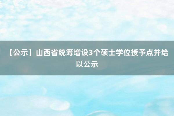 【公示】山西省统筹增设3个硕士学位授予点并给以公示