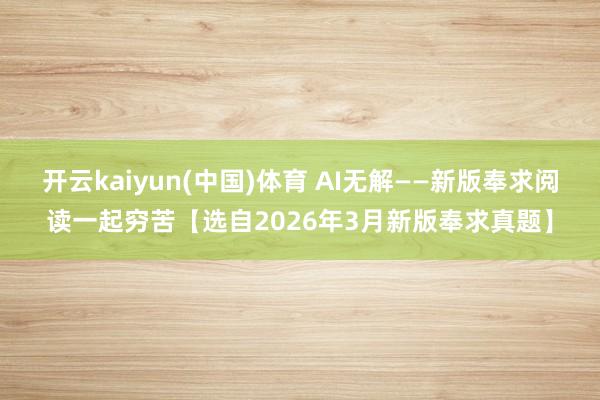 开云kaiyun(中国)体育 AI无解——新版奉求阅读一起穷苦【选自2026年3月新版奉求真题】