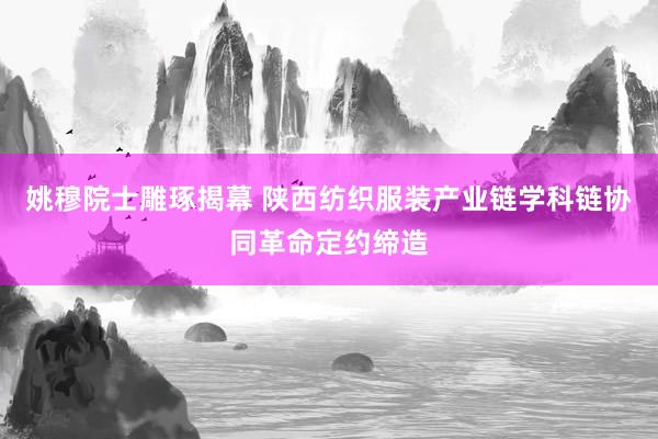 姚穆院士雕琢揭幕 陕西纺织服装产业链学科链协同革命定约缔造