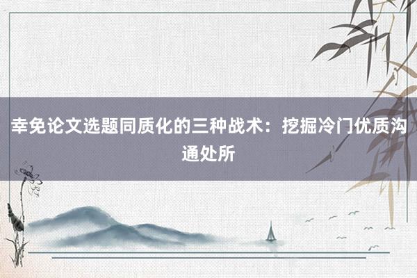 幸免论文选题同质化的三种战术：挖掘冷门优质沟通处所