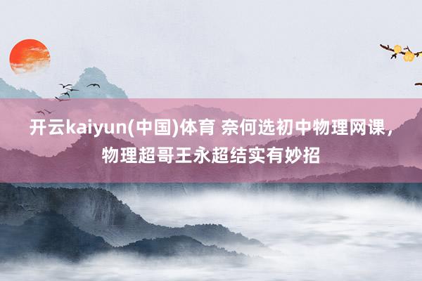 开云kaiyun(中国)体育 奈何选初中物理网课，物理超哥王永超结实有妙招