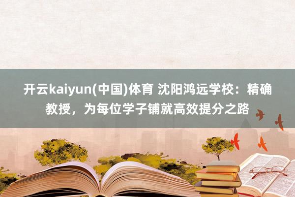 开云kaiyun(中国)体育 沈阳鸿远学校：精确教授，为每位学子铺就高效提分之路