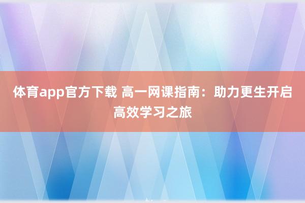 体育app官方下载 高一网课指南：助力更生开启高效学习之旅