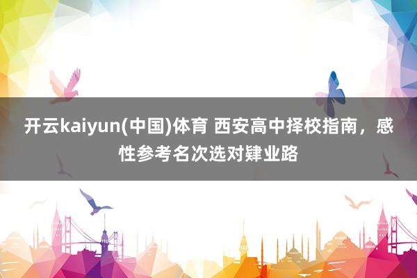 开云kaiyun(中国)体育 西安高中择校指南，感性参考名次选对肄业路