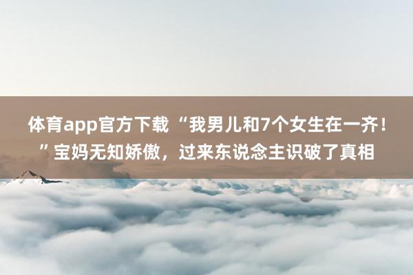 体育app官方下载 “我男儿和7个女生在一齐！”宝妈无知娇傲，过来东说念主识破了真相