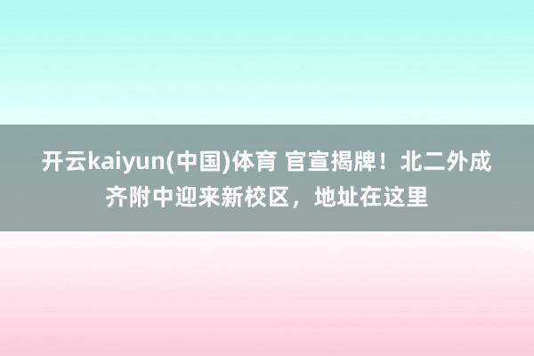 开云kaiyun(中国)体育 官宣揭牌！北二外成齐附中迎来新校区，地址在这里