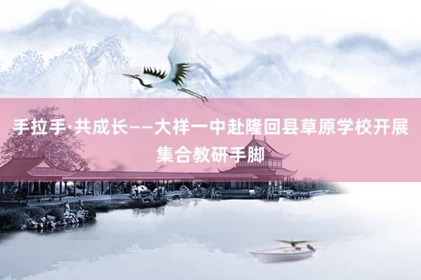 手拉手·共成长——大祥一中赴隆回县草原学校开展集合教研手脚