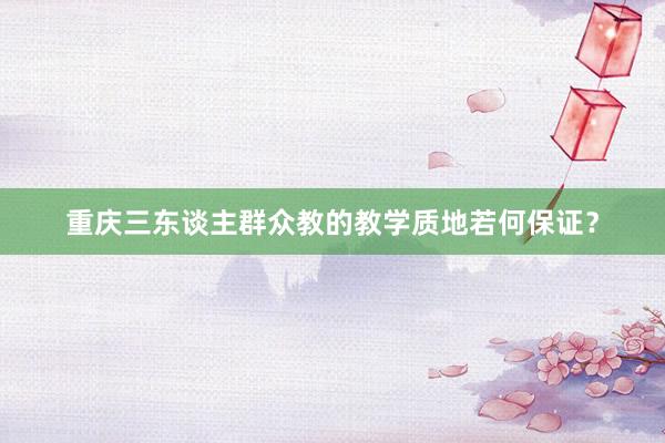 重庆三东谈主群众教的教学质地若何保证？