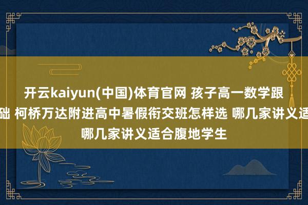 开云kaiyun(中国)体育官网 孩子高一数学跟不上想补基础 柯桥万达附进高中暑假衔交班怎样选 哪几家讲义适合腹地学生