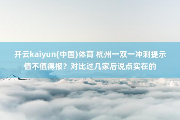 开云kaiyun(中国)体育 杭州一双一冲刺提示值不值得报？对比过几家后说点实在的