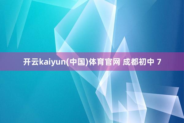 开云kaiyun(中国)体育官网 成都初中 7