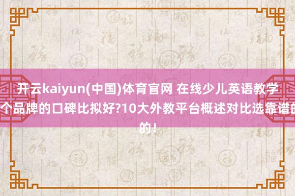 开云kaiyun(中国)体育官网 在线少儿英语教学哪个品牌的口碑比拟好?10大外教平台概述对比选靠谱的！