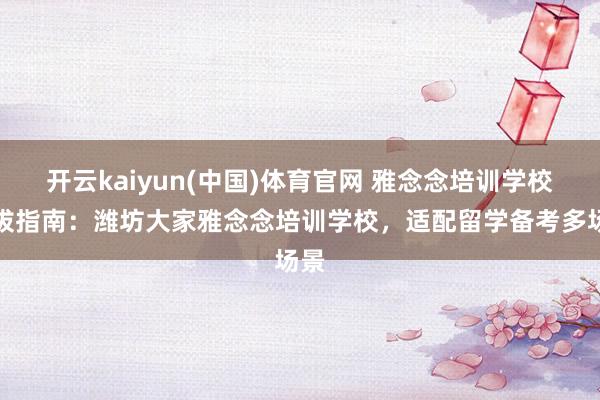 开云kaiyun(中国)体育官网 雅念念培训学校选拔指南：潍坊大家雅念念培训学校，适配留学备考多场景