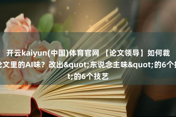 开云kaiyun(中国)体育官网 【论文领导】如何裁汰论文里的AI味？改出"东说念主味"的6个技艺