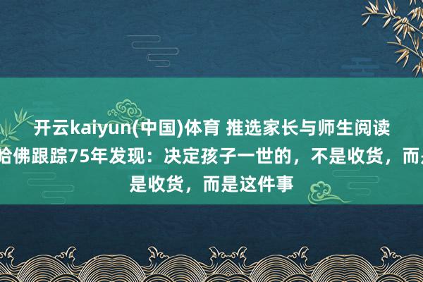 开云kaiyun(中国)体育 推选家长与师生阅读3490：哈佛跟踪75年发现：决定孩子一世的，不是收货，而是这件事