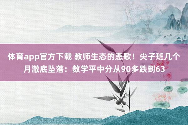体育app官方下载 教师生态的悲歌！尖子班几个月澈底坠落：数学平中分从90多跌到63