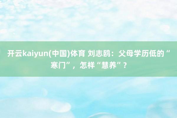 开云kaiyun(中国)体育 刘志鸥：父母学历低的“寒门”，怎样“慧养”？
