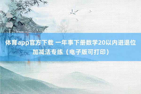 体育app官方下载 一年事下册数学20以内进退位加减法专练（电子版可打印）