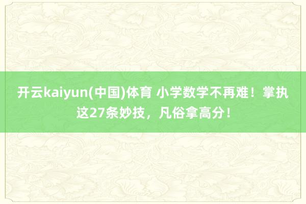 开云kaiyun(中国)体育 小学数学不再难！掌执这27条妙技，凡俗拿高分！