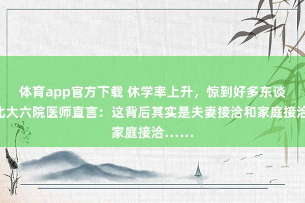 体育app官方下载 休学率上升，惊到好多东谈主！北大六院医师直言：这背后其实是夫妻接洽和家庭接洽……