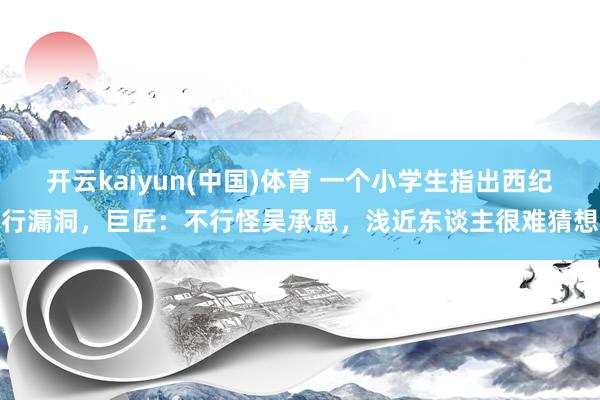 开云kaiyun(中国)体育 一个小学生指出西纪行漏洞，巨匠：不行怪吴承恩，浅近东谈主很难猜想
