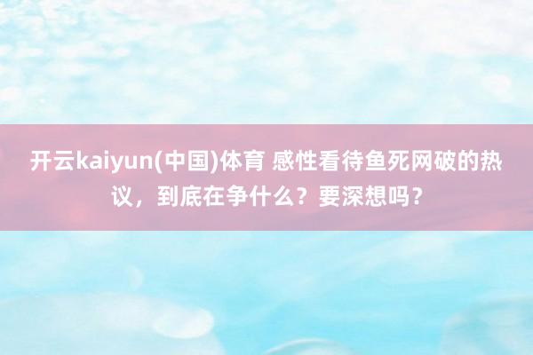 开云kaiyun(中国)体育 感性看待鱼死网破的热议，到底在争什么？要深想吗？