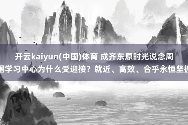 开云kaiyun(中国)体育 成齐东原时光说念周围学习中心为什么受迎接？就近、高效、合乎永恒坚握